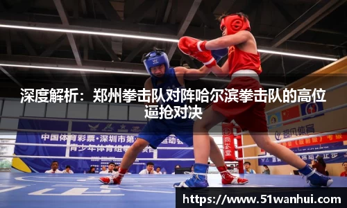 深度解析：郑州拳击队对阵哈尔滨拳击队的高位逼抢对决