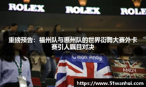 重磅预告：福州队与惠州队的世界街舞大赛外卡赛引人瞩目对决