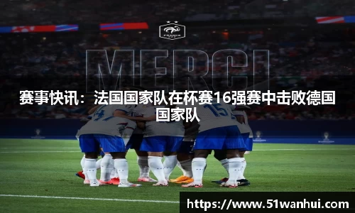 赛事快讯：法国国家队在杯赛16强赛中击败德国国家队